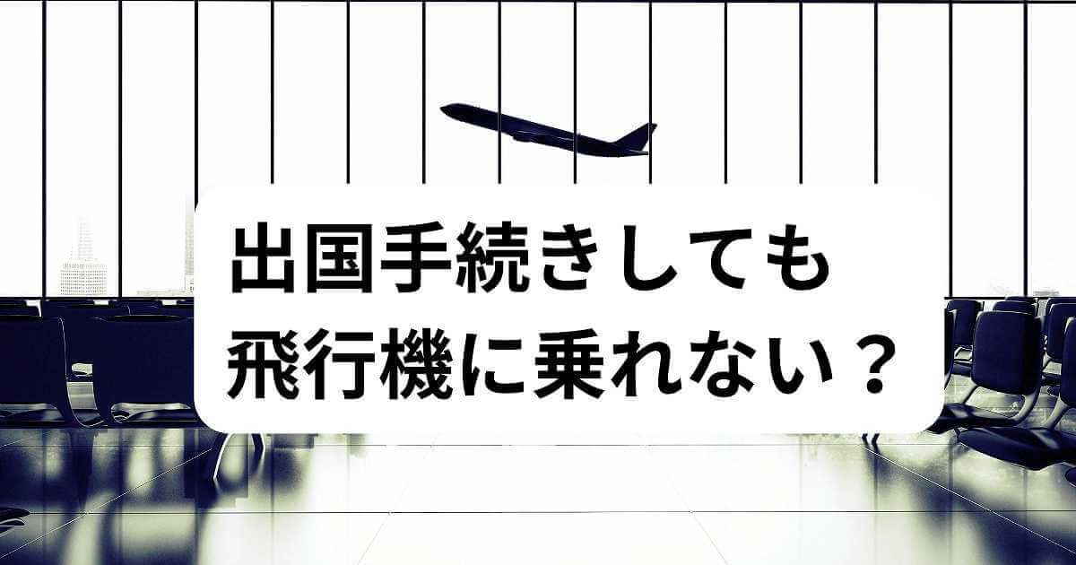 出国手続きしても 飛行機に乗れない？